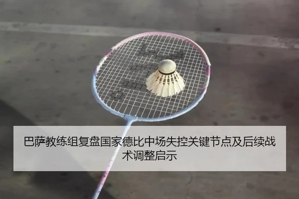 巴萨教练组复盘国家德比中场失控关键节点及后续战术调整启示