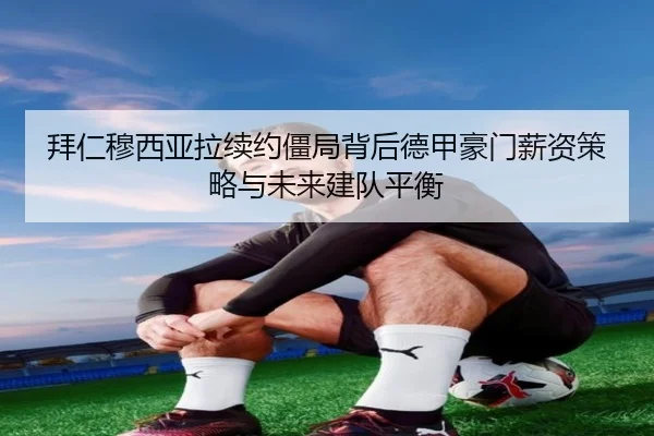 拜仁穆西亚拉续约僵局背后德甲豪门薪资策略与未来建队平衡
