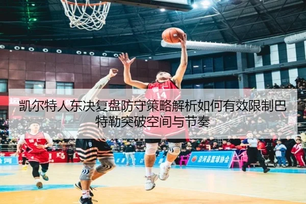 凯尔特人东决复盘防守策略解析如何有效限制巴特勒突破空间与节奏