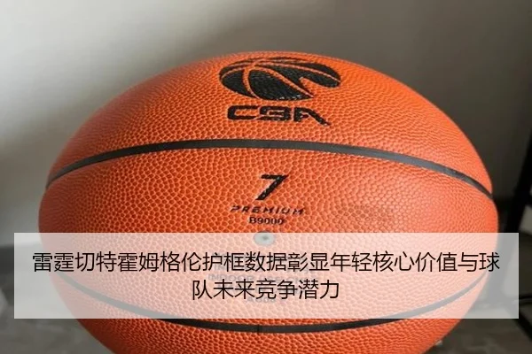 雷霆切特霍姆格伦护框数据彰显年轻核心价值与球队未来竞争潜力