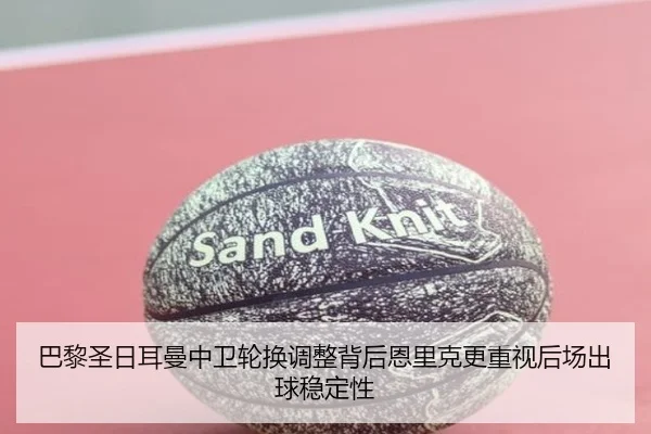 巴黎圣日耳曼中卫轮换调整背后恩里克更重视后场出球稳定性
