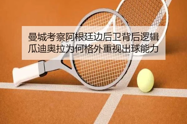 曼城考察阿根廷边后卫背后逻辑 瓜迪奥拉为何格外重视出球能力