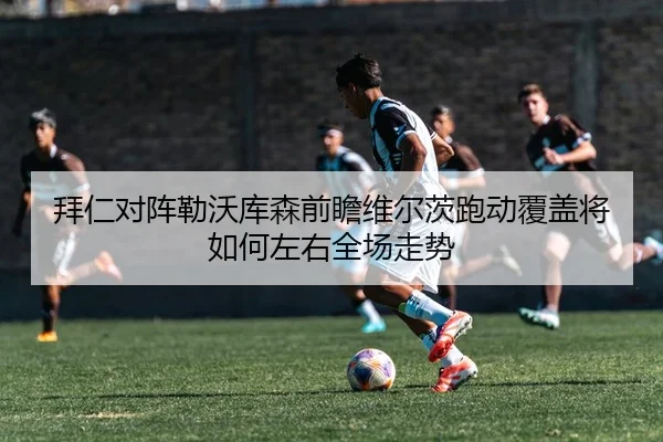 拜仁对阵勒沃库森前瞻维尔茨跑动覆盖将如何左右全场走势