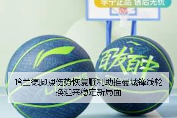 哈兰德脚踝伤势恢复顺利助推曼城锋线轮换迎来稳定新局面